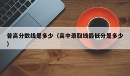 普高分数线是多少（高中录取线最低分是多少）