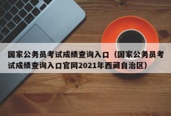 国家公务员考试成绩查询入口（国家公务员考试成绩查询入口官网2021年西藏自治区）