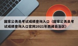 国家公务员考试成绩查询入口（国家公务员考试成绩查询入口官网2021年西藏自治区）