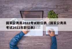 国家公务员2022考试职位表（国家公务员考试2022年职位表）