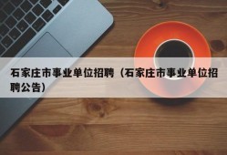 石家庄市事业单位招聘（石家庄市事业单位招聘公告）