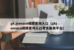 gk.jseeacn成绩查询入口（gkjseeacn成绩查询入口考生服务平台）