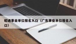 昭通事业单位报名入口（广东事业单位报名入口）