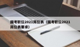 国考职位2021岗位表（国考职位2021岗位表要求）