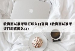 教资面试准考证打印入口官网（教资面试准考证打印官网入口）