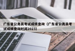 广东省公务员考试成绩查询（广东省公务员考试成绩查询时间2023）