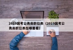 2019国考公务员职位表（2019国考公务员职位表在哪里看）