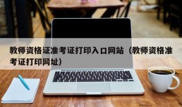 教师资格证准考证打印入口网站（教师资格准考证打印网址）