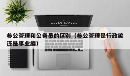 参公管理和公务员的区别（参公管理是行政编还是事业编）