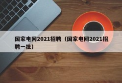 国家电网2021招聘（国家电网2021招聘一批）