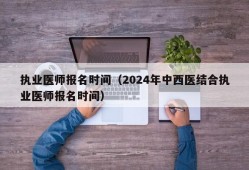 执业医师报名时间（2024年中西医结合执业医师报名时间）