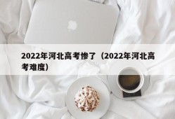 2022年河北高考惨了（2022年河北高考难度）