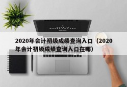 2020年会计初级成绩查询入口（2020年会计初级成绩查询入口在哪）