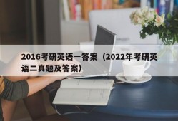 2016考研英语一答案（2022年考研英语二真题及答案）