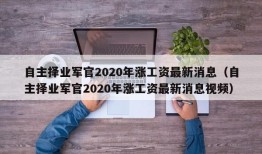 自主择业军官2020年涨工资最新消息（自主择业军官2020年涨工资最新消息视频）