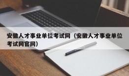 安徽人才事业单位考试网（安徽人才事业单位考试网官网）