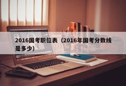 2016国考职位表（2016年国考分数线是多少）