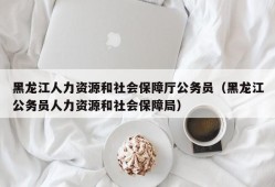 黑龙江人力资源和社会保障厅公务员（黑龙江公务员人力资源和社会保障局）