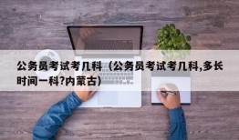 公务员考试考几科（公务员考试考几科,多长时间一科?内蒙古）