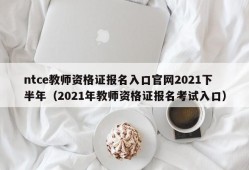 ntce教师资格证报名入口官网2021下半年（2021年教师资格证报名考试入口）