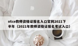 ntce教师资格证报名入口官网2021下半年（2021年教师资格证报名考试入口）