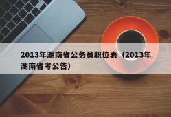 2013年湖南省公务员职位表（2013年湖南省考公告）