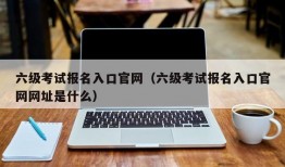 六级考试报名入口官网（六级考试报名入口官网网址是什么）