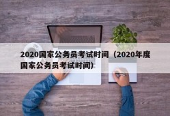 2020国家公务员考试时间（2020年度国家公务员考试时间）