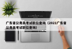 广东省公务员考试职位查询（2021广东省公务员考试职位查询）