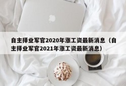 自主择业军官2020年涨工资最新消息（自主择业军官2021年涨工资最新消息）