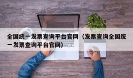 全国统一发票查询平台官网（发票查询全国统一发票查询平台官网）