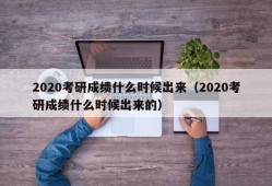 2020考研成绩什么时候出来（2020考研成绩什么时候出来的）