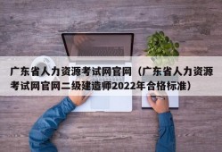 广东省人力资源考试网官网（广东省人力资源考试网官网二级建造师2022年合格标准）