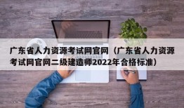 广东省人力资源考试网官网（广东省人力资源考试网官网二级建造师2022年合格标准）