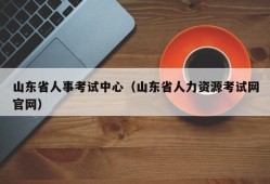 山东省人事考试中心（山东省人力资源考试网官网）