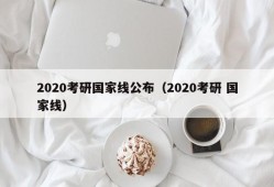 2020考研国家线公布（2020考研 国家线）