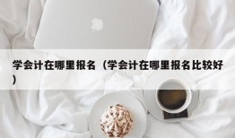 学会计在哪里报名（学会计在哪里报名比较好）