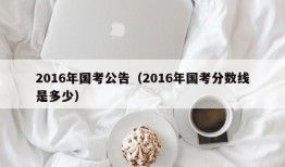 2016年国考公告（2016年国考分数线是多少）