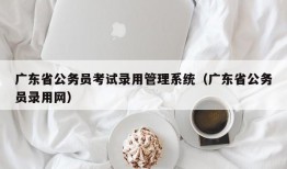 广东省公务员考试录用管理系统（广东省公务员录用网）