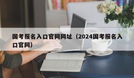 国考报名入口官网网址（2024国考报名入口官网）