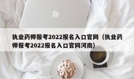 执业药师报考2022报名入口官网（执业药师报考2022报名入口官网河南）