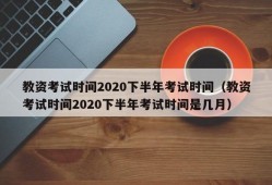 教资考试时间2020下半年考试时间（教资考试时间2020下半年考试时间是几月）