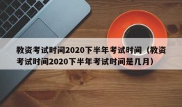 教资考试时间2020下半年考试时间（教资考试时间2020下半年考试时间是几月）