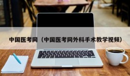 中国医考网（中国医考网外科手术教学视频）