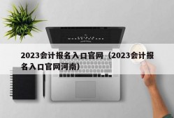 2023会计报名入口官网（2023会计报名入口官网河南）