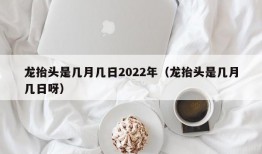 龙抬头是几月几日2022年（龙抬头是几月几日呀）