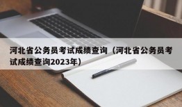 河北省公务员考试成绩查询（河北省公务员考试成绩查询2023年）