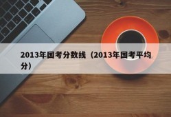 2013年国考分数线（2013年国考平均分）