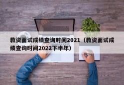 教资面试成绩查询时间2021（教资面试成绩查询时间2022下半年）