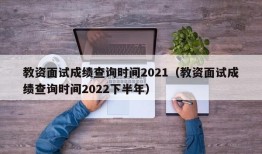 教资面试成绩查询时间2021（教资面试成绩查询时间2022下半年）